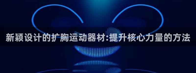 意昂5(KGAME)开户：新颖设计的扩胸运动器材:提
