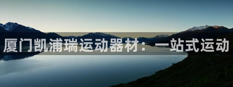 意昂体育5(KGAME)招商电话号码查询：厦门凯浦瑞运动器材