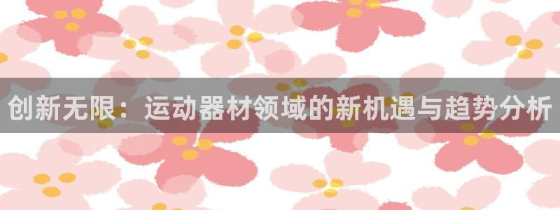 意昂体育5(KGAME)招商：创新无限：运动器材领域的新机遇
